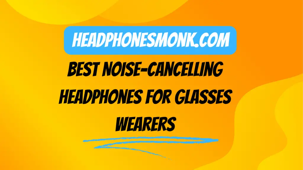 Best Noise-Cancelling Headphones for Glasses Wearers