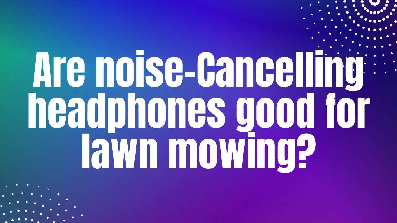 Are noise-Cancelling headphones good for lawn mowing?